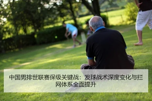 中国男排世联赛保级关键战：发球战术深度变化与拦网体系全面提升