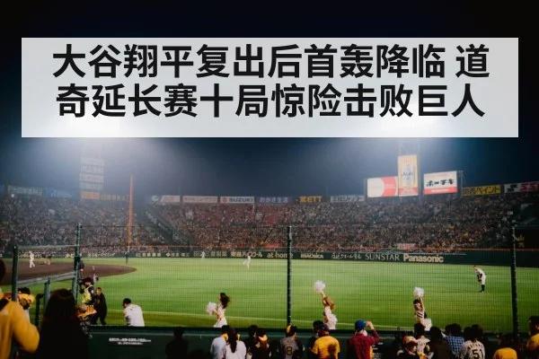 大谷翔平复出后首轰降临 道奇延长赛十局惊险击败巨人