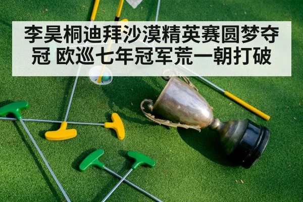 李昊桐迪拜沙漠精英赛圆梦夺冠 欧巡七年冠军荒一朝打破