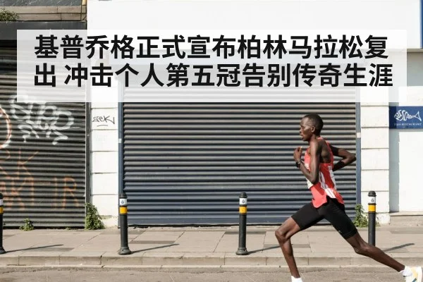 基普乔格正式宣布柏林马拉松复出 冲击个人第五冠告别传奇生涯